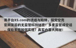 黑平台XS.com的诱惑与陷阱，探究空壳官网背后的无监管科技秘密！多重监管成空话，保险索赔如何实现？真实内幕大揭秘！