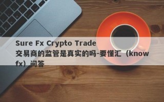 Sure Fx Crypto Trade交易商的监管是真实的吗-要懂汇（knowfx）问答