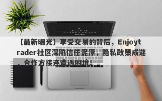 【最新曝光】享受交易的背后，Enjoytrader社区深陷信任泥潭，隐私政策成谜，合作方接连遭遇困境！