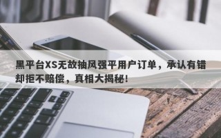 黑平台XS无故抽风强平用户订单，承认有错却拒不赔偿，真相大揭秘！