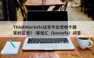 ThinkMarkets这家平台受哪个国家的监管？-要懂汇（knowfx）问答