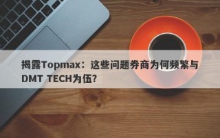 揭露Topmax：这些问题券商为何频繁与DMT TECH为伍？