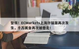 警惕！ECMarkets上海诈骗案再次发生，千万美金再次被卷走！