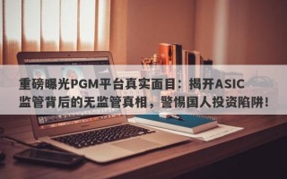 重磅曝光PGM平台真实面目：揭开ASIC监管背后的无监管真相，警惕国人投资陷阱！