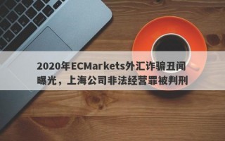 2020年ECMarkets外汇诈骗丑闻曝光，上海公司非法经营罪被判刑