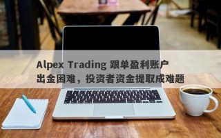 Alpex Trading 跟单盈利账户出金困难，投资者资金提取成难题