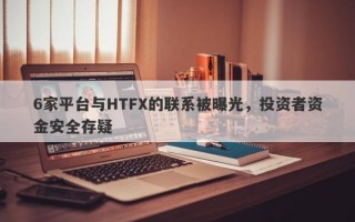 6家平台与HTFX的联系被曝光，投资者资金安全存疑