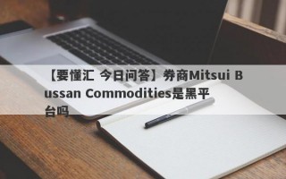 【要懂汇 今日问答】券商Mitsui Bussan Commodities是黑平台吗
