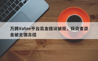 万腾Vatee平台出金提议被拒，投资者资金被无情冻结