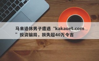 马来退休男子遭遇“kakauet.com”投资骗局，损失超40万令吉