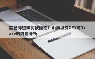 监管牌照如何被操控？山海证券ZFX与Traze的内幕分析