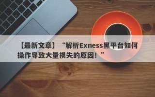 【最新文章】“解析Exness黑平台如何操作导致大量损失的原因！”