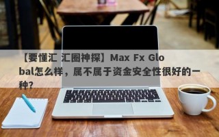 【要懂汇 汇圈神探】Max Fx Global怎么样，属不属于资金安全性很好的一种？
