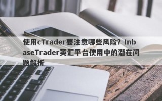 使用cTrader要注意哪些风险？InbaseTrader英汇平台使用中的潜在问题解析