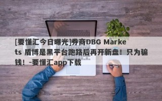 [要懂汇今日曝光]券商DBG Markets 盾博是黑平台跑路后再开新盘！只为骗钱！-要懂汇app下载