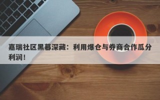 嘉瑞社区黑幕深藏：利用爆仓与券商合作瓜分利润！