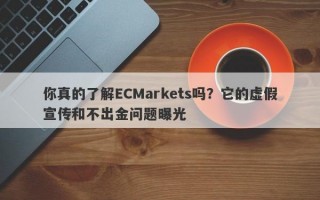 你真的了解ECMarkets吗？它的虚假宣传和不出金问题曝光