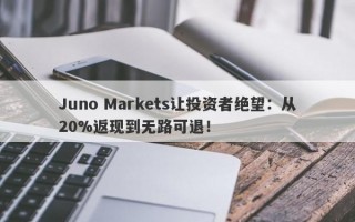 Juno Markets让投资者绝望：从20%返现到无路可退！