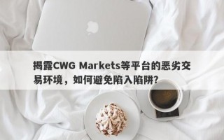 揭露CWG Markets等平台的恶劣交易环境，如何避免陷入陷阱？