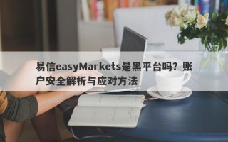 易信easyMarkets是黑平台吗？账户安全解析与应对方法