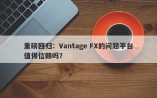 重磅回归：Vantage FX的问题平台值得信赖吗？