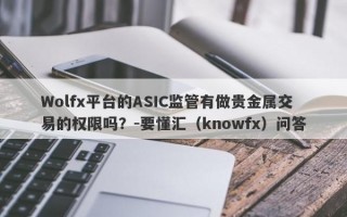 Wolfx平台的ASIC监管有做贵金属交易的权限吗？-要懂汇（knowfx）问答