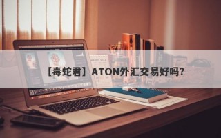 【毒蛇君】ATON外汇交易好吗？
