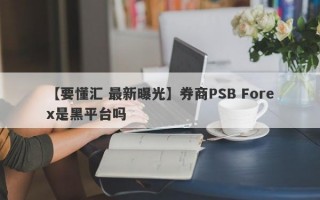 【要懂汇 最新曝光】券商PSB Forex是黑平台吗
