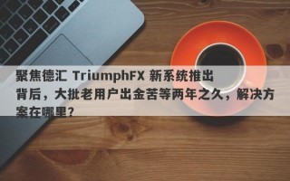 聚焦德汇 TriumphFX 新系统推出背后，大批老用户出金苦等两年之久，解决方案在哪里？