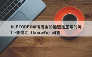 ALPFOREX申请出金的通道是正常的吗？-要懂汇（knowfx）问答