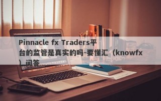 Pinnacle fx Traders平台的监管是真实的吗-要懂汇（knowfx）问答