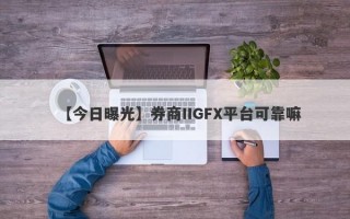 【今日曝光】券商IIGFX平台可靠嘛
