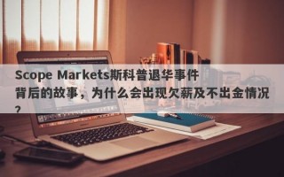 Scope Markets斯科普退华事件背后的故事，为什么会出现欠薪及不出金情况？