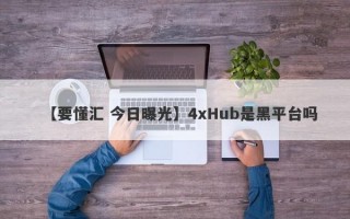 【要懂汇 今日曝光】4xHub是黑平台吗
