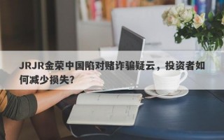 JRJR金荣中国陷对赌诈骗疑云，投资者如何减少损失？