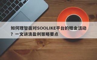 如何理智面对SOOLIKE平台的赠金活动？一文讲清盈利策略要点