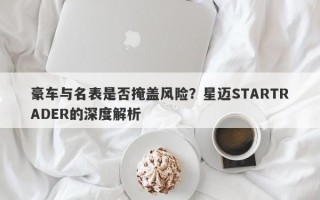 豪车与名表是否掩盖风险？星迈STARTRADER的深度解析