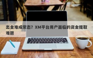 出金难成常态？XM平台用户面临的资金提取难题