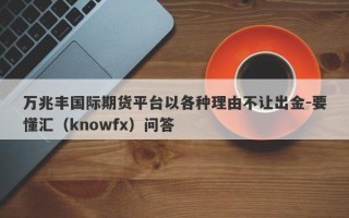 万兆丰国际期货平台以各种理由不让出金-要懂汇（knowfx）问答