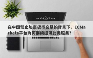 在中国禁止加密货币交易的背景下，ECMarkets平台为何继续提供此类服务？