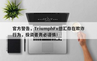 官方警告，TriumphFx德汇存在欺诈行为，投资者务必谨慎！