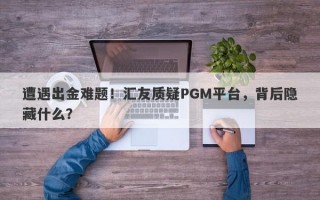 遭遇出金难题！汇友质疑PGM平台，背后隐藏什么？