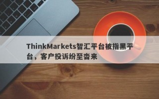 ThinkMarkets智汇平台被指黑平台，客户投诉纷至沓来