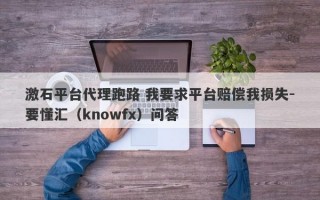 激石平台代理跑路 我要求平台赔偿我损失-要懂汇（knowfx）问答