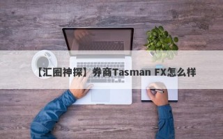 【汇圈神探】券商Tasman FX怎么样
