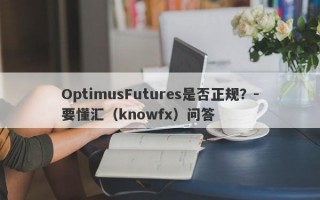 OptimusFutures是否正规？-要懂汇（knowfx）问答