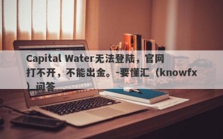 Capital Water无法登陆，官网打不开，不能出金。-要懂汇（knowfx）问答