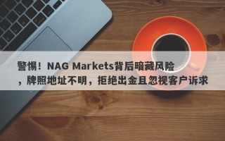 警惕！NAG Markets背后暗藏风险，牌照地址不明，拒绝出金且忽视客户诉求