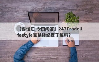 【要懂汇 今日问答】247Tradelifestyle交易经纪商了解吗？
