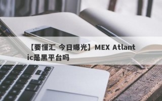 【要懂汇 今日曝光】MEX Atlantic是黑平台吗
